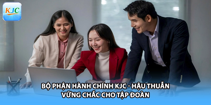 Bộ Phận Hành Chính KJC - Hậu Thuẫn Vững Chắc Cho Tập Đoàn
