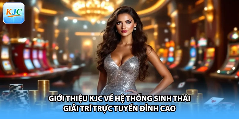 Giới thiệu KJC về hệ thống sinh thái giải trí trực tuyến đỉnh cao 