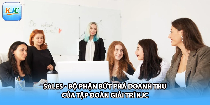 Sales - Bộ Phận Bứt Phá Doanh Thu Của Tập Đoàn Giải Trí KJC