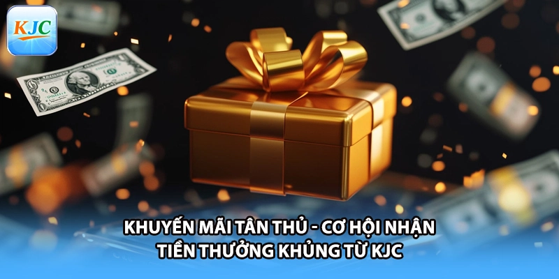Khuyến Mãi Tân Thủ - Cơ Hội Nhận Tiền Thưởng Khủng Từ KJC