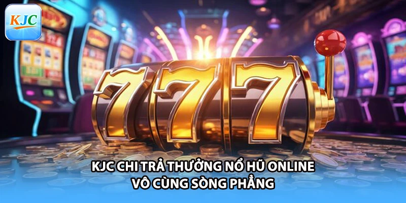KJC chi trả thưởng nổ hũ online vô cùng sòng phẳng